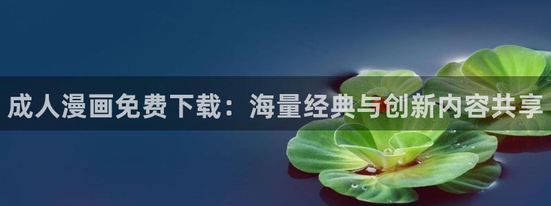 看羞羞漫画软件：成人漫画免费下载：海量经典与创新内容共享