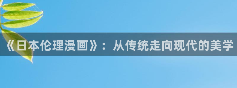 羞羞漫画sss韩漫在线观看：《日本伦理漫画》：从传统走向现代的美学