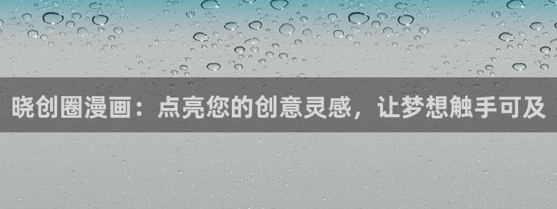 羞羞漫画网站在线免费观看：晓创圈漫画：点亮您的创意灵感，让梦想触手可及