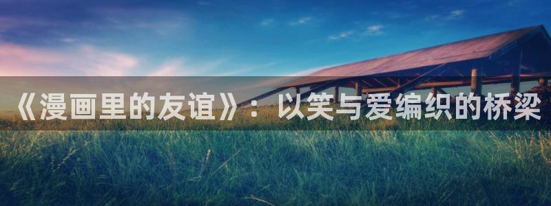 羞羞漫画在线免费观看漫画：《漫画里的友谊》：以笑与爱编织的桥梁